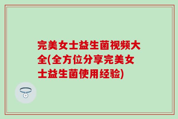 完美女士益生菌视频大全(全方位分享完美女士益生菌使用经验)