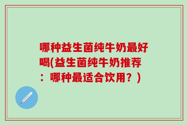 哪种益生菌纯牛奶好喝(益生菌纯牛奶推荐:哪种适合饮用?) 哪种益生菌纯牛奶好喝(益生菌纯牛奶推荐:哪种适合饮用?)