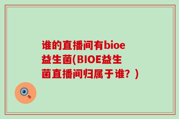 谁的直播间有bioe益生菌(BIOE益生菌直播间归属于谁?) 谁的直播间有bioe益生菌(BIOE益生菌直播间归属于谁?)