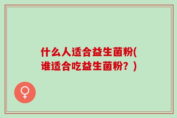 什么人适合益生菌粉(谁适合吃益生菌粉？)