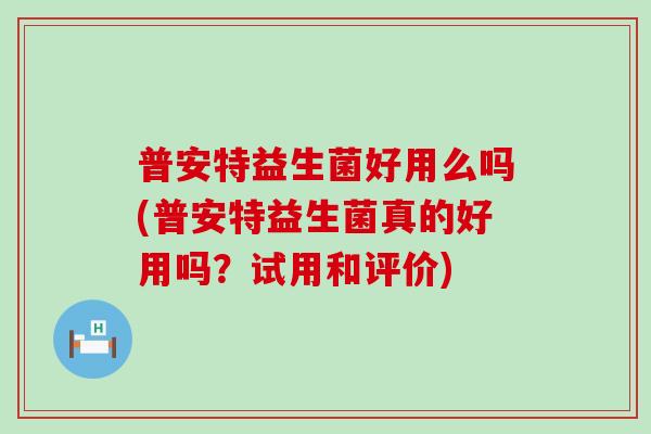 普安特益生菌好用么吗(普安特益生菌真的好用吗？试用和评价)