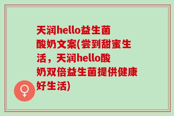 天润hello益生菌酸奶文案(尝到甜蜜生活，天润hello酸奶双倍益生菌提供健康好生活)