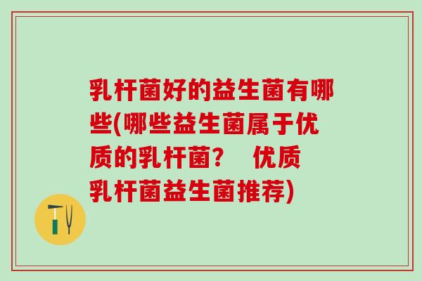 乳杆菌好的益生菌有哪些(哪些益生菌属于优质的乳杆菌？  优质乳杆菌益生菌推荐)