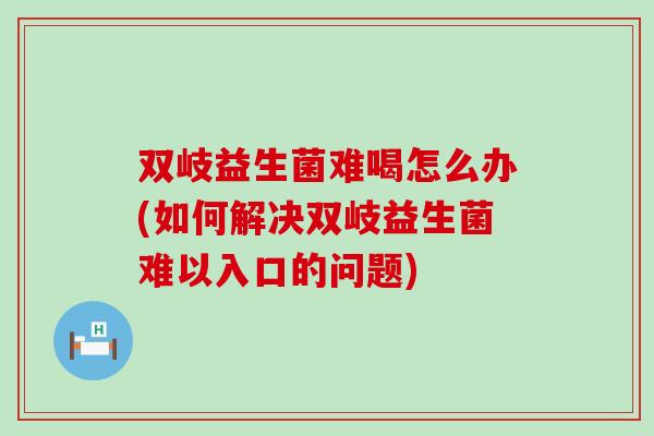双岐益生菌难喝怎么办(如何解决双岐益生菌难以入口的问题) 双岐益生菌难喝怎么办(如何解决双岐益生菌难以入口的问题)