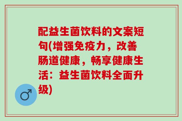 配益生菌饮料的文案短句(增强力，改善肠道健康，畅享健康生活：益生菌饮料全面升级)