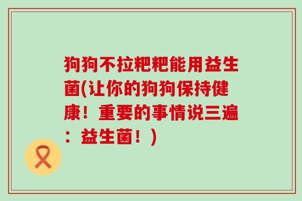 狗狗不拉粑粑能用益生菌(让你的狗狗保持健康！重要的事情说三遍：益生菌！)