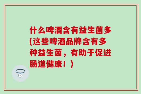 什么啤酒含有益生菌多(这些啤酒品牌含有多种益生菌，有助于促进肠道健康！)