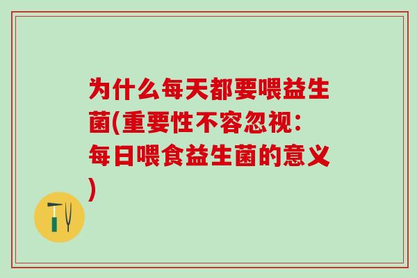 为什么每天都要喂益生菌(重要性不容忽视：每日喂食益生菌的意义)