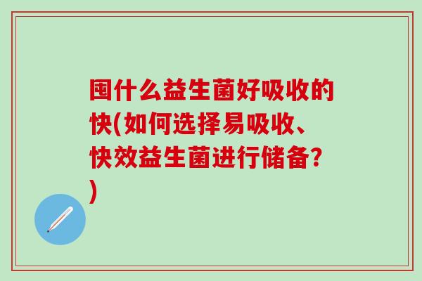 囤什么益生菌好吸收的快(如何选择易吸收、快效益生菌进行储备？)