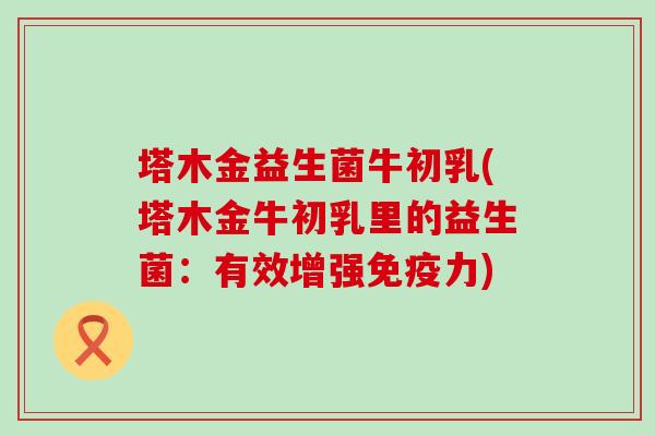 塔木金益生菌牛初乳(塔木金牛初乳里的益生菌：有效增强力)