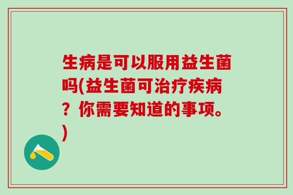 生是可以服用益生菌吗(益生菌可？你需要知道的事项。)