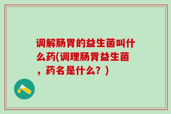 调解肠胃的益生菌叫什么药(调理肠胃益生菌，药名是什么？)