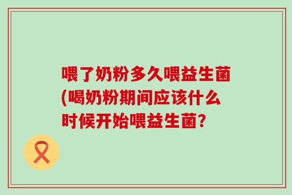 喂了奶粉多久喂益生菌(喝奶粉期间应该什么时候开始喂益生菌？