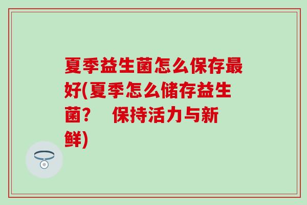 夏季益生菌怎么保存好(夏季怎么储存益生菌？  保持活力与新鲜)