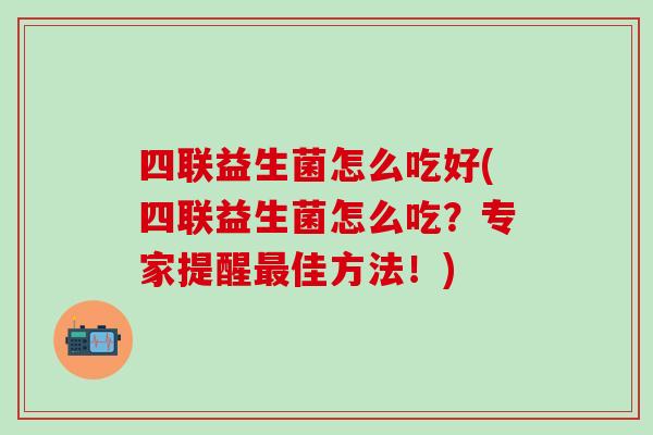 四联益生菌怎么吃好(四联益生菌怎么吃？专家提醒佳方法！)