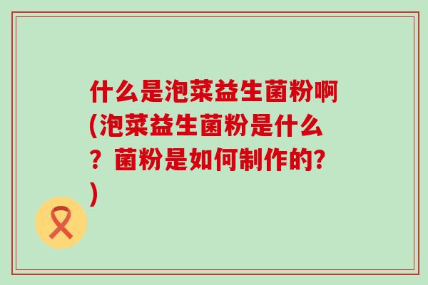 什么是泡菜益生菌粉啊(泡菜益生菌粉是什么？菌粉是如何制作的？)