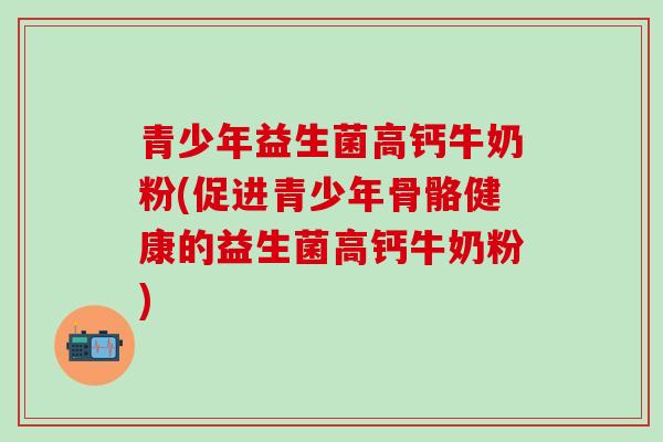 青少年益生菌高钙牛奶粉(促进青少年骨骼健康的益生菌高钙牛奶粉)
