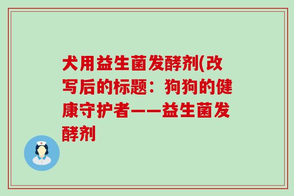犬用益生菌发酵剂(改写后的标题：狗狗的健康守护者——益生菌发酵剂