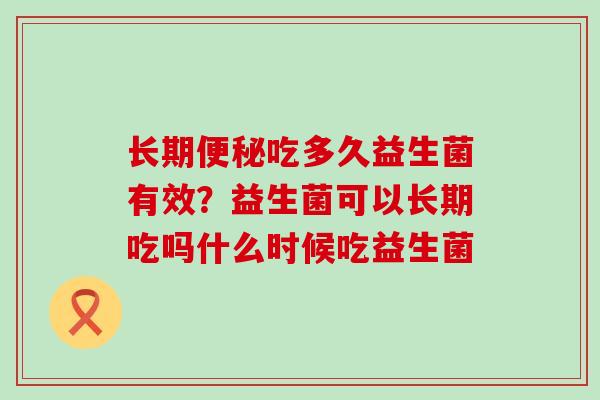 长期吃多久益生菌有效？益生菌可以长期吃吗什么时候吃益生菌