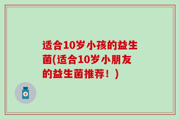 适合10岁小孩的益生菌(适合10岁小朋友的益生菌推荐！)