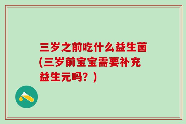 三岁之前吃什么益生菌(三岁前宝宝需要补充益生元吗？)