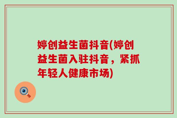 婷创益生菌抖音(婷创益生菌入驻抖音，紧抓年轻人健康市场)