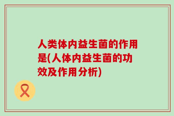 人类体内益生菌的作用是(人体内益生菌的功效及作用分析)