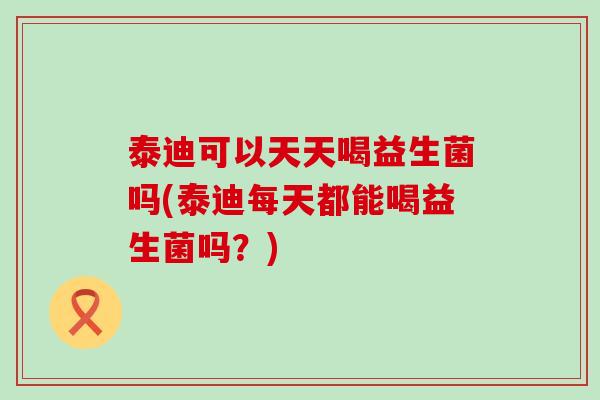 泰迪可以天天喝益生菌吗(泰迪每天都能喝益生菌吗？)