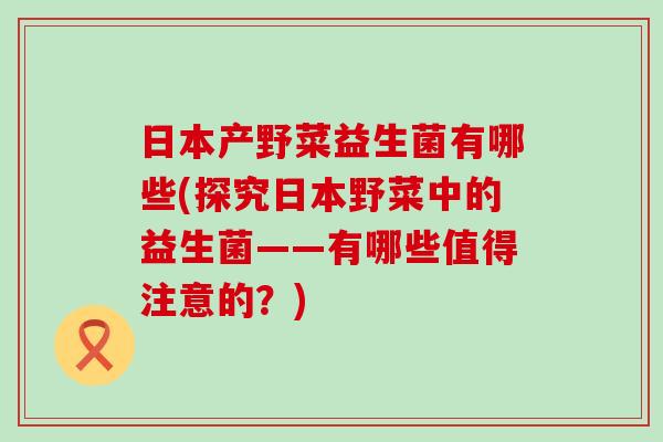 日本产野菜益生菌有哪些(探究日本野菜中的益生菌——有哪些值得注意的？)