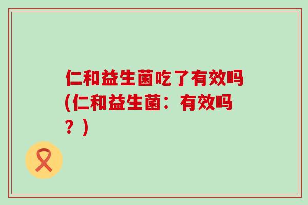 仁和益生菌吃了有效吗(仁和益生菌：有效吗？)