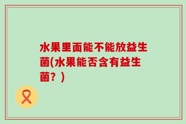 水果里面能不能放益生菌(水果能否含有益生菌？)