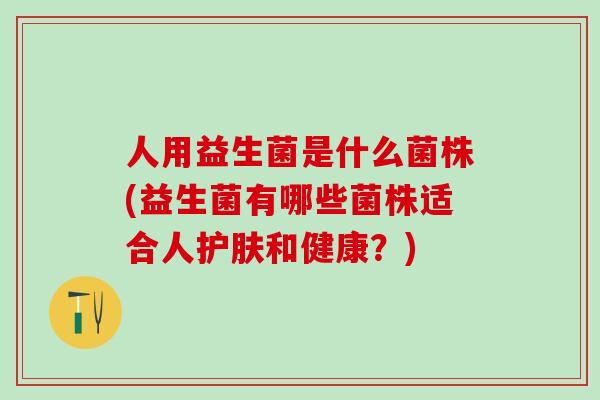 人用益生菌是什么菌株(益生菌有哪些菌株适合人护肤和健康？)