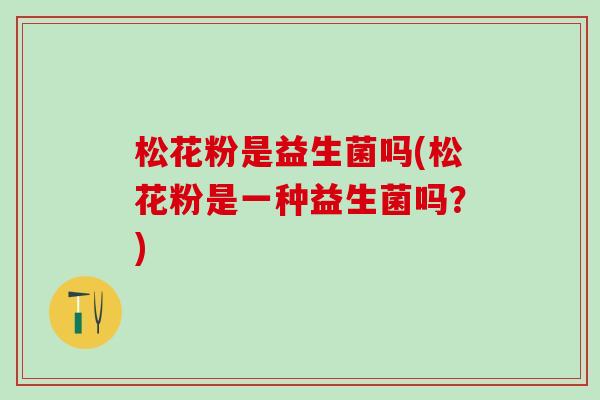 松花粉是益生菌吗(松花粉是一种益生菌吗？)