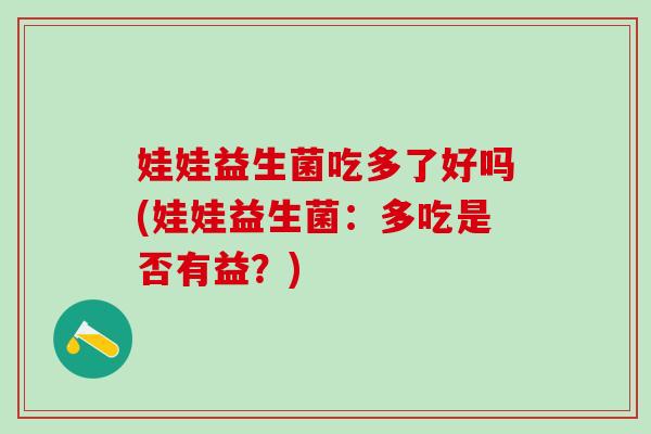 娃娃益生菌吃多了好吗(娃娃益生菌：多吃是否有益？)