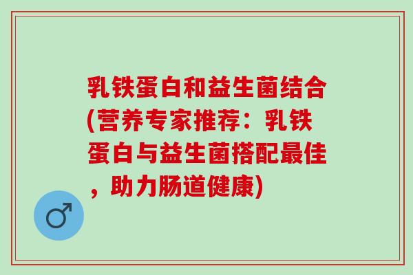 乳铁蛋白和益生菌结合(营养专家推荐：乳铁蛋白与益生菌搭配佳，助力肠道健康)