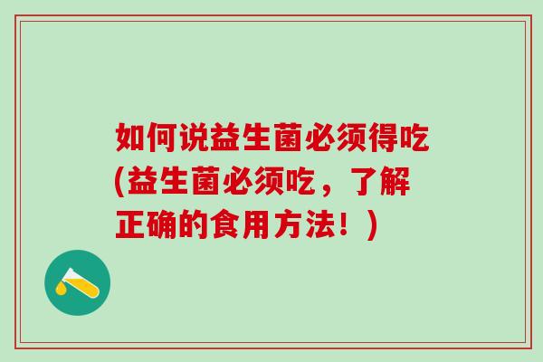 如何说益生菌必须得吃(益生菌必须吃，了解正确的食用方法！)