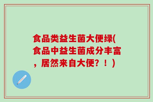 食品类益生菌大便绿(食品中益生菌成分丰富，居然来自大便？！)
