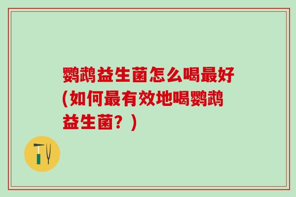 鹦鹉益生菌怎么喝好(如何有效地喝鹦鹉益生菌？)