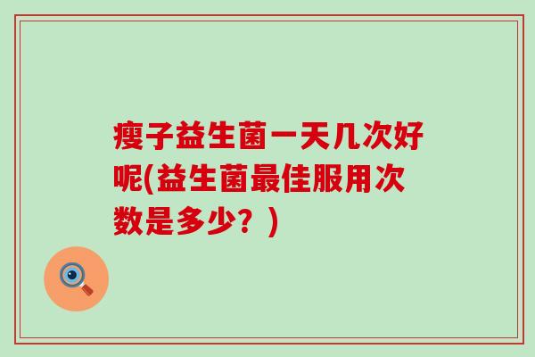 瘦子益生菌一天几次好呢(益生菌佳服用次数是多少？)