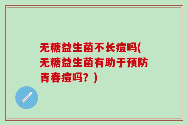 无糖益生菌不长痘吗(无糖益生菌有助于青春痘吗？)