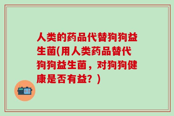人类的药品代替狗狗益生菌(用人类药品替代狗狗益生菌，对狗狗健康是否有益？)