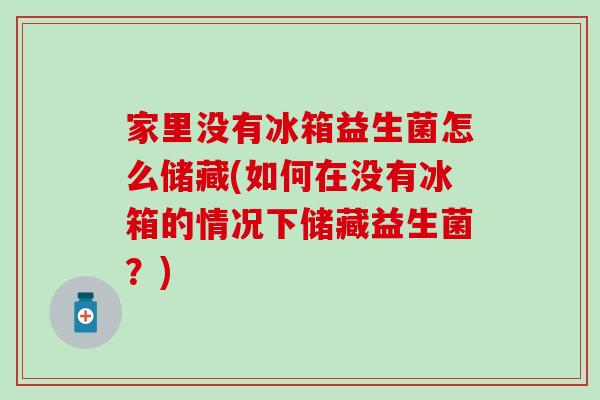 家里没有冰箱益生菌怎么储藏(如何在没有冰箱的情况下储藏益生菌？)