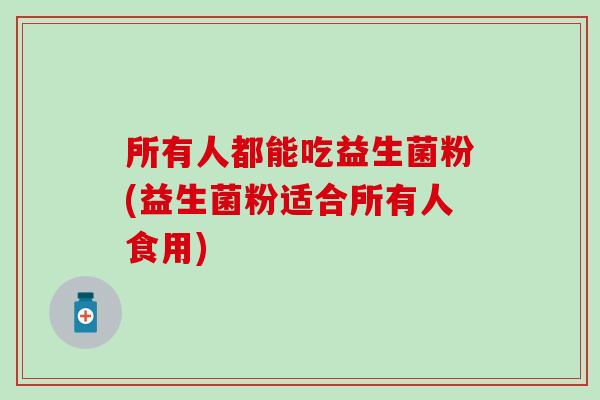 所有人都能吃益生菌粉(益生菌粉适合所有人食用)