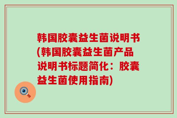 韩国胶囊益生菌说明书(韩国胶囊益生菌产品说明书标题简化：胶囊益生菌使用指南)