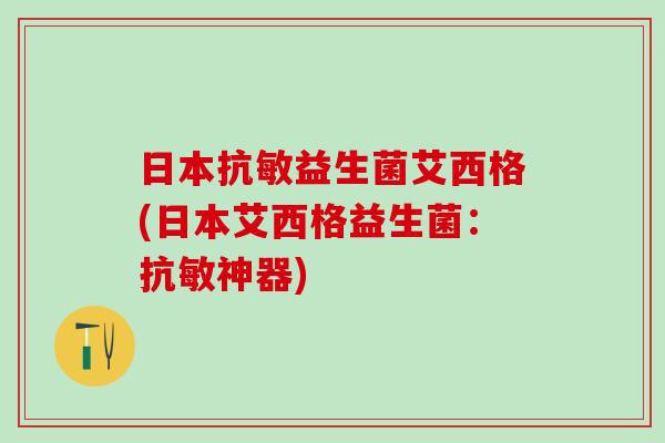 日本抗敏益生菌艾西格(日本艾西格益生菌：抗敏神器)
