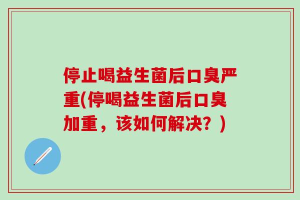 停止喝益生菌后严重(停喝益生菌后加重，该如何解决？)
