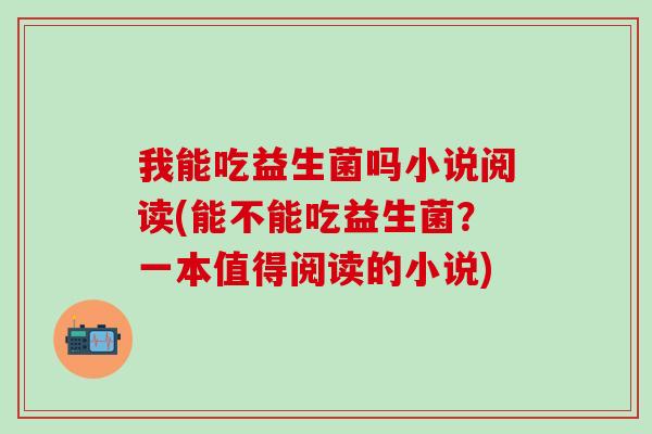 我能吃益生菌吗小说阅读(能不能吃益生菌？一本值得阅读的小说)