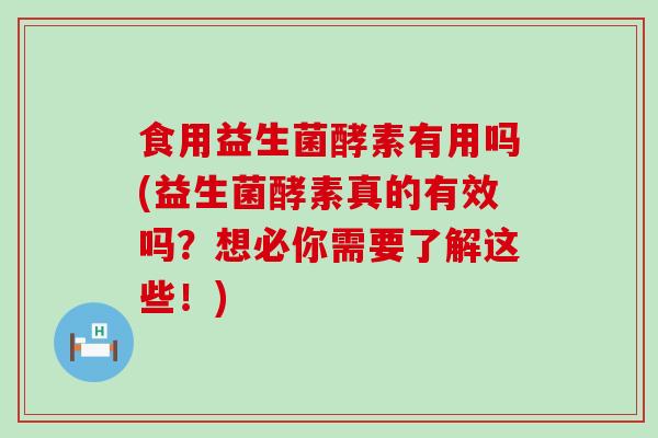 食用益生菌酵素有用吗(益生菌酵素真的有效吗？想必你需要了解这些！)