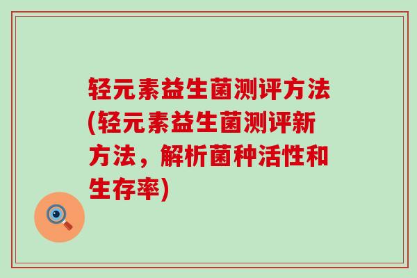 轻元素益生菌测评方法(轻元素益生菌测评新方法，解析菌种活性和生存率)