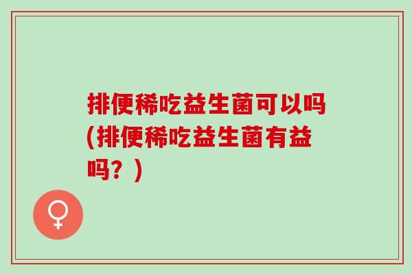 排便稀吃益生菌可以吗(排便稀吃益生菌有益吗？)